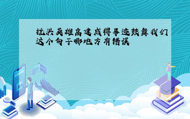 抗洪英雄高建成得事迹鼓舞我们这个句子哪地方有错误