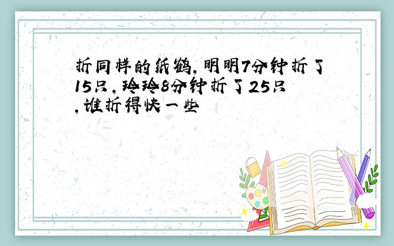 折同样的纸鹤,明明7分钟折了15只,玲玲8分钟折了25只,谁折得快一些