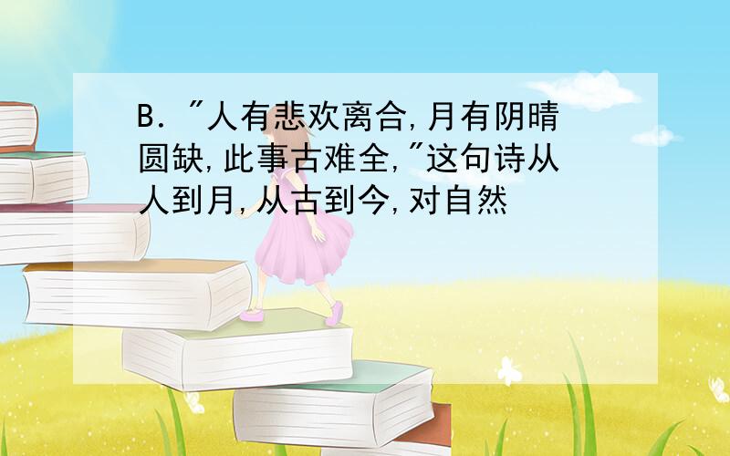 B．"人有悲欢离合,月有阴晴圆缺,此事古难全,"这句诗从人到月,从古到今,对自然