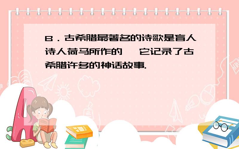 B．古希腊最著名的诗歌是盲人诗人荷马所作的 ,它记录了古希腊许多的神话故事.