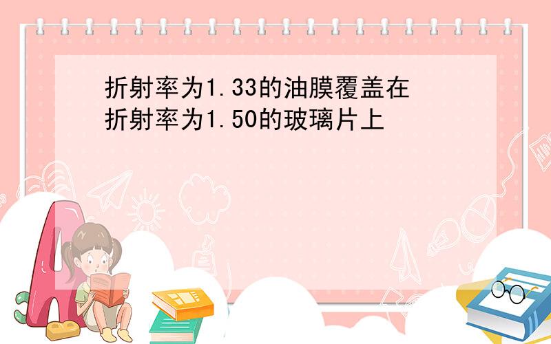 折射率为1.33的油膜覆盖在折射率为1.50的玻璃片上