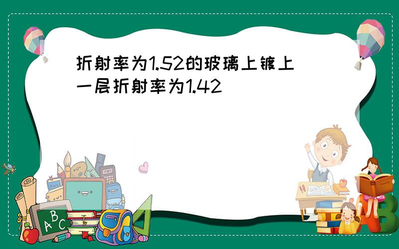 折射率为1.52的玻璃上镀上一层折射率为1.42