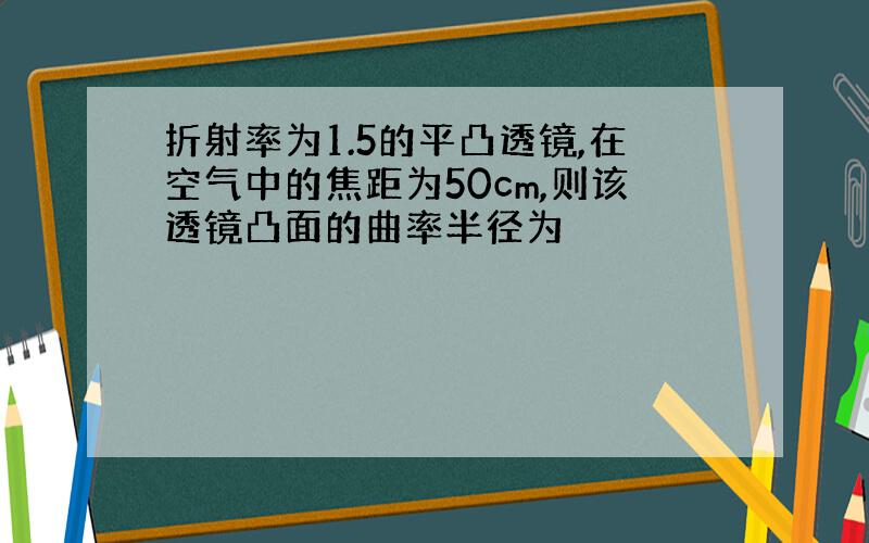 折射率为1.5的平凸透镜,在空气中的焦距为50cm,则该透镜凸面的曲率半径为