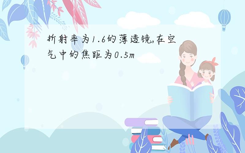 折射率为1.6的薄透镜,在空气中的焦距为0.5m