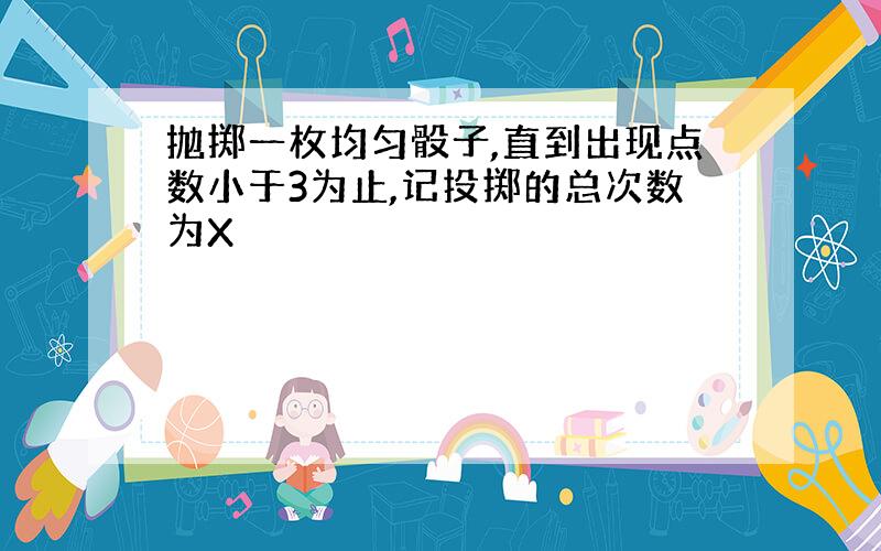 抛掷一枚均匀骰子,直到出现点数小于3为止,记投掷的总次数为X