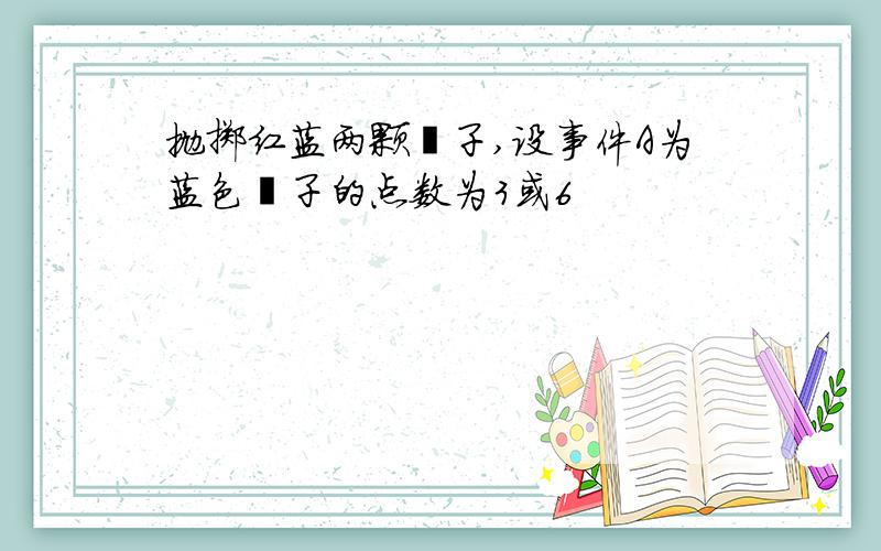 抛掷红蓝两颗骰子,设事件A为蓝色骰子的点数为3或6