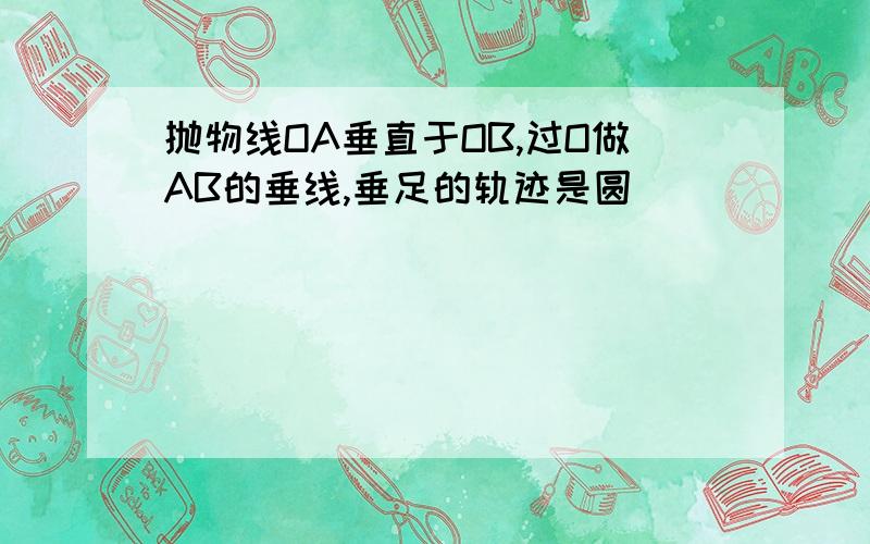 抛物线OA垂直于OB,过O做AB的垂线,垂足的轨迹是圆