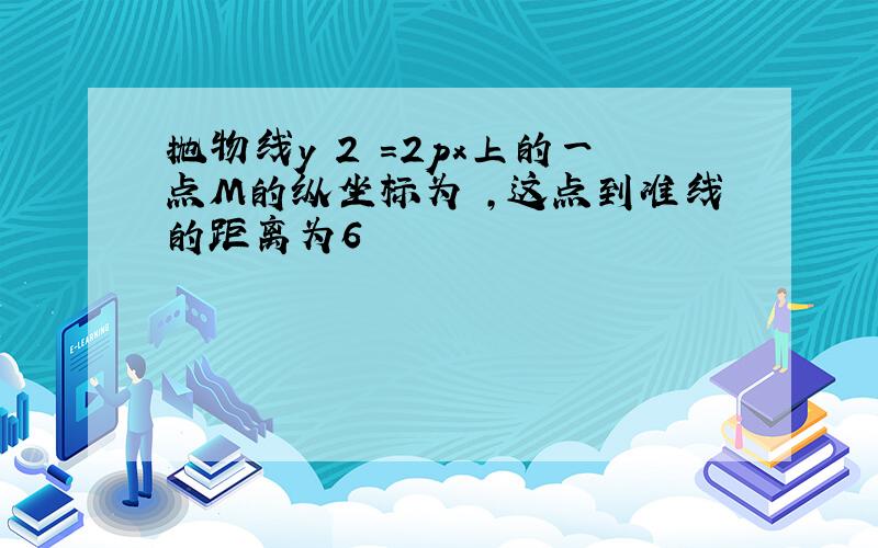 抛物线y 2 =2px上的一点M的纵坐标为 ,这点到准线的距离为6