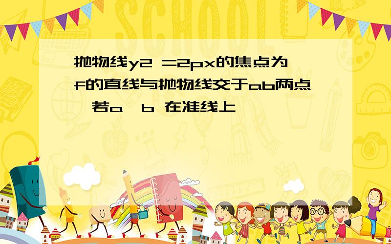 抛物线y2 =2px的焦点为f的直线与抛物线交于ab两点,若a,b 在准线上