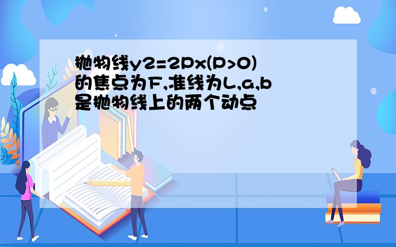 抛物线y2=2Px(P>0)的焦点为F,准线为L,a,b是抛物线上的两个动点