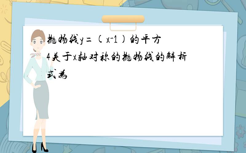 抛物线y=(x-1)的平方 4关于x轴对称的抛物线的解析式为