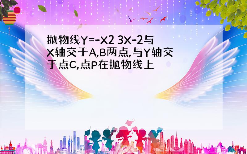 抛物线Y=-X2 3X-2与X轴交于A,B两点,与Y轴交于点C,点P在抛物线上