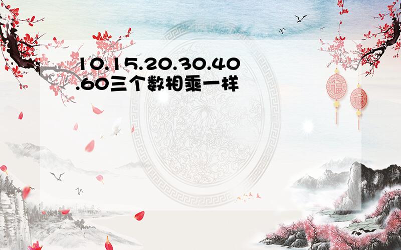 10.15.20.30.40.60三个数相乘一样