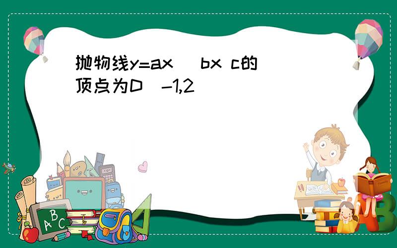 抛物线y=ax^ bx c的顶点为D(-1,2)