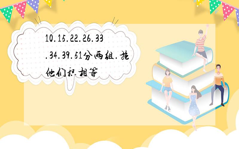 10.15.22.26.33.34.39.51分两组.施他们积相等