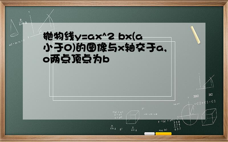 抛物线y=ax^2 bx(a小于0)的图像与x轴交于a,o两点顶点为b