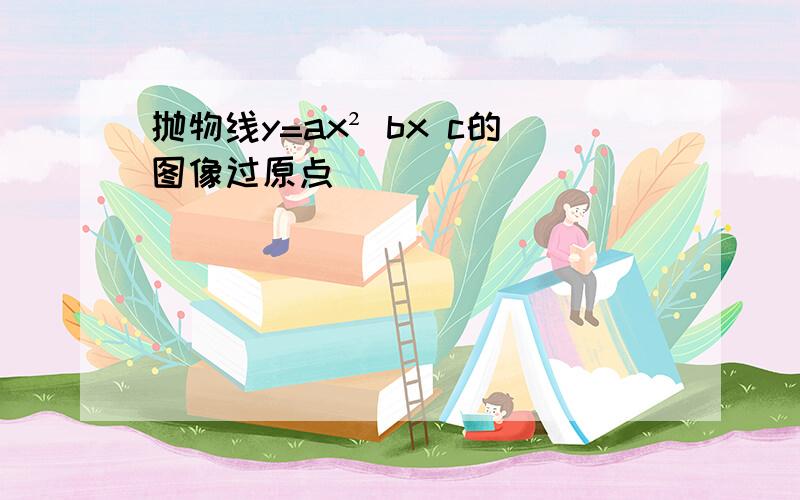 抛物线y=ax² bx c的图像过原点