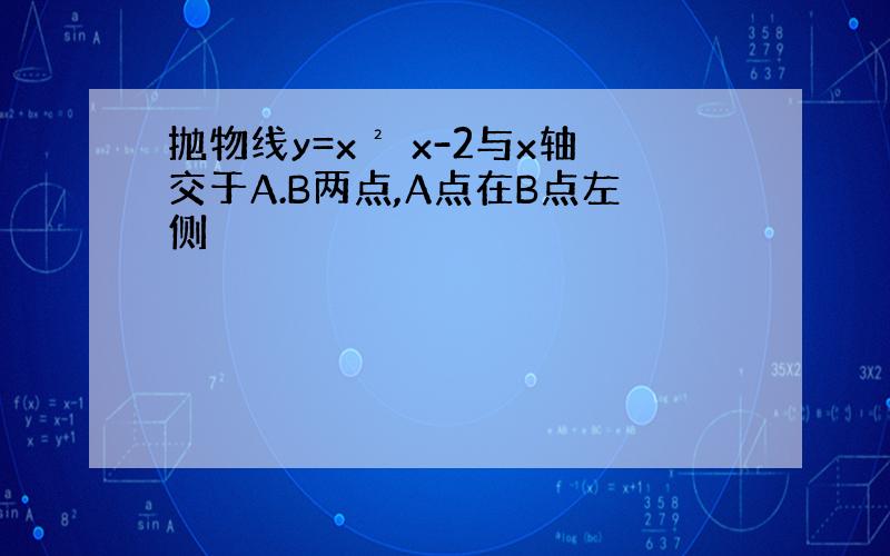 抛物线y=x² x-2与x轴交于A.B两点,A点在B点左侧