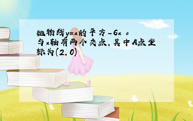 抛物线y=x的平方-6x c与x轴有两个交点,其中A点坐标为(2,0)