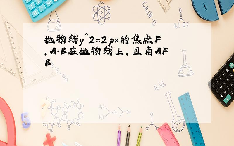 抛物线y^2=2px的焦点F,A.B在抛物线上,且角AFB