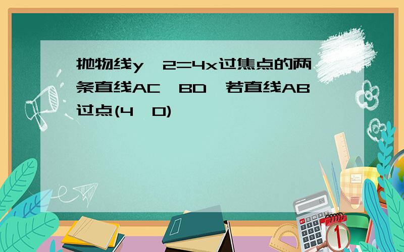 抛物线y^2=4x过焦点的两条直线AC,BD,若直线AB过点(4,0)