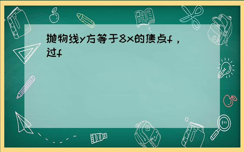 抛物线y方等于8x的焦点f，过f