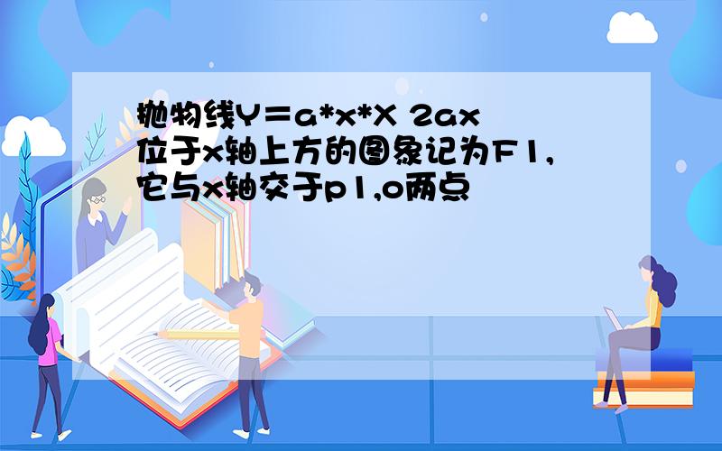 抛物线Y＝a*x*X 2ax位于x轴上方的图象记为F1,它与x轴交于p1,o两点