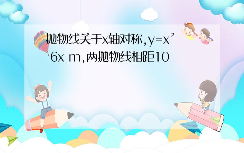 抛物线关于x轴对称,y=x² 6x m,两抛物线相距10