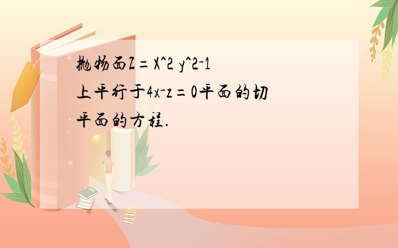 抛物面Z=X^2 y^2-1上平行于4x-z=0平面的切平面的方程.