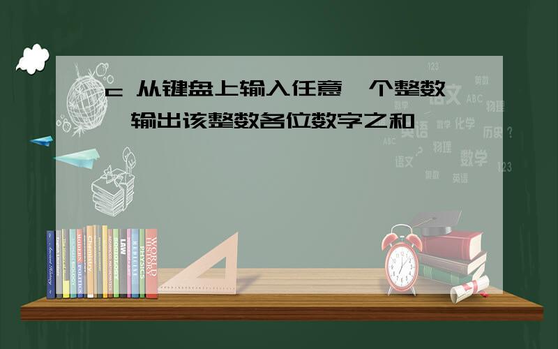 c 从键盘上输入任意一个整数,输出该整数各位数字之和