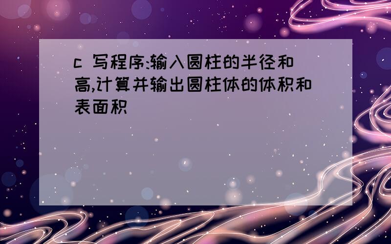 c 写程序:输入圆柱的半径和高,计算并输出圆柱体的体积和表面积