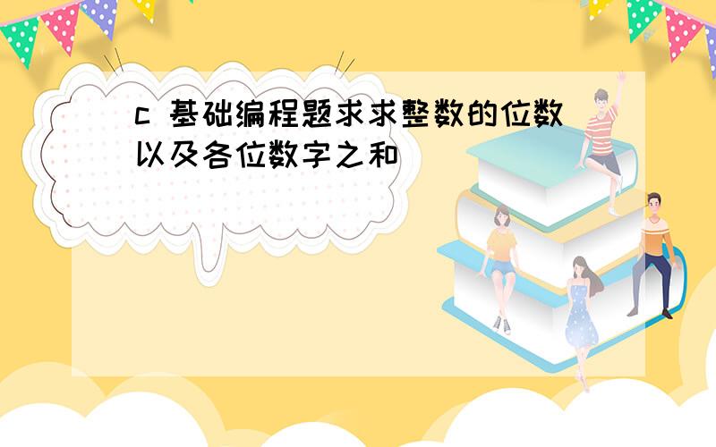 c 基础编程题求求整数的位数以及各位数字之和