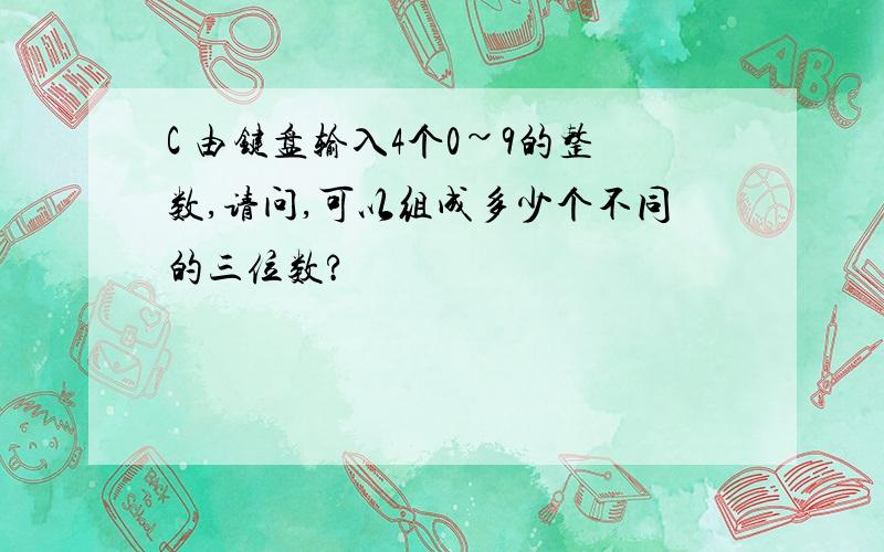 C 由键盘输入4个0~9的整数,请问,可以组成多少个不同的三位数?