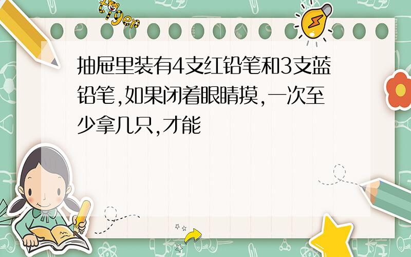 抽屉里装有4支红铅笔和3支蓝铅笔,如果闭着眼睛摸,一次至少拿几只,才能