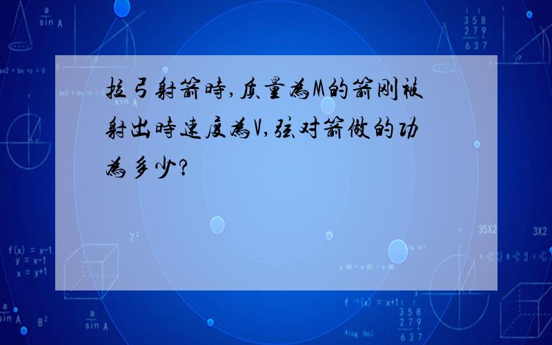 拉弓射箭时,质量为M的箭刚被射出时速度为V,弦对箭做的功为多少?