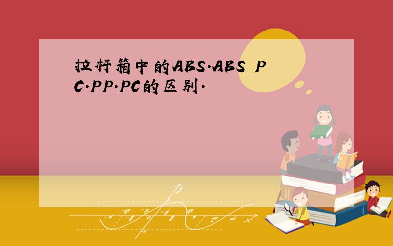 拉杆箱中的ABS.ABS PC.PP.PC的区别.