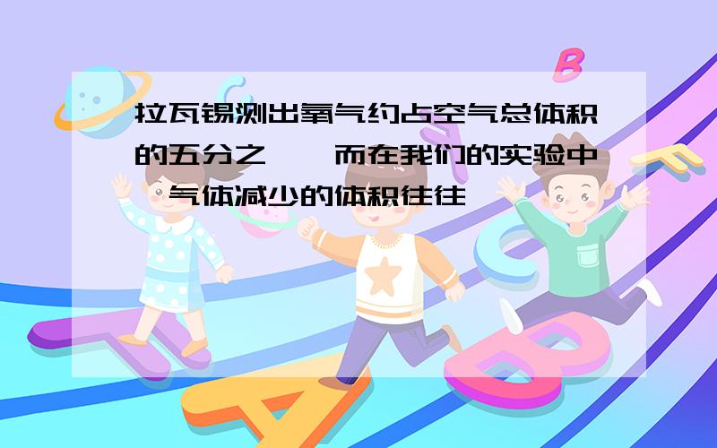 拉瓦锡测出氧气约占空气总体积的五分之一,而在我们的实验中,气体减少的体积往往