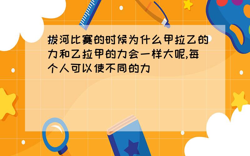 拔河比赛的时候为什么甲拉乙的力和乙拉甲的力会一样大呢,每个人可以使不同的力