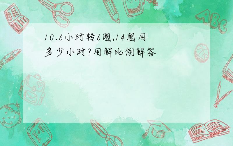 10.6小时转6圈,14圈用多少小时?用解比例解答