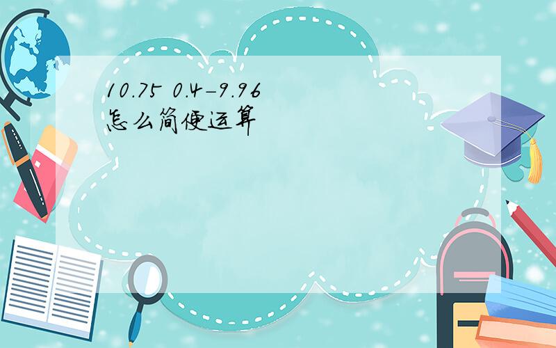 10.75 0.4-9.96怎么简便运算