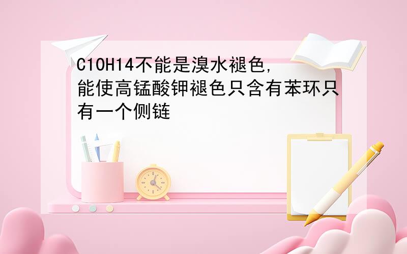 C10H14不能是溴水褪色,能使高锰酸钾褪色只含有苯环只有一个侧链