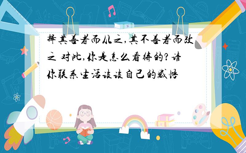 择其善者而从之,其不善者而改之 对此,你是怎么看待的?请你联系生活谈谈自己的感悟