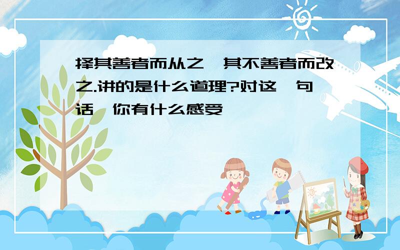 择其善者而从之,其不善者而改之.讲的是什么道理?对这一句话,你有什么感受