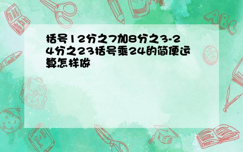 括号12分之7加8分之3-24分之23括号乘24的简便运算怎样做