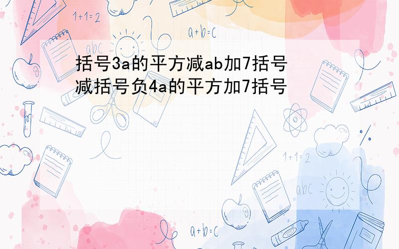 括号3a的平方减ab加7括号减括号负4a的平方加7括号