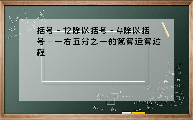 括号﹣12除以括号﹣4除以括号﹣一右五分之一的简算运算过程