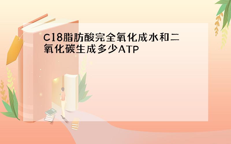 C18脂肪酸完全氧化成水和二氧化碳生成多少ATP