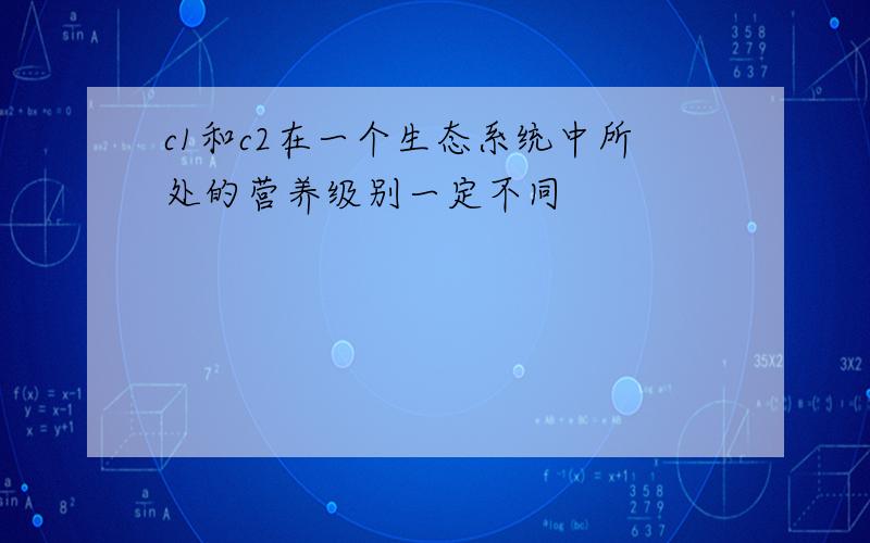 c1和c2在一个生态系统中所处的营养级别一定不同