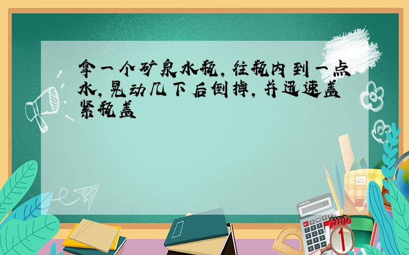 拿一个矿泉水瓶,往瓶内到一点水,晃动几下后倒掉,并迅速盖紧瓶盖