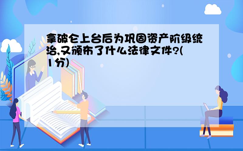 拿破仑上台后为巩固资产阶级统治,又颁布了什么法律文件?(1分)